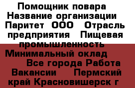 Помощник повара › Название организации ­ Паритет, ООО › Отрасль предприятия ­ Пищевая промышленность › Минимальный оклад ­ 23 000 - Все города Работа » Вакансии   . Пермский край,Красновишерск г.